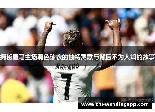 揭秘皇马主场黑色球衣的独特寓意与背后不为人知的故事