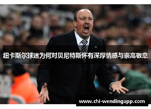 纽卡斯尔球迷为何对贝尼特斯怀有深厚情感与崇高敬意