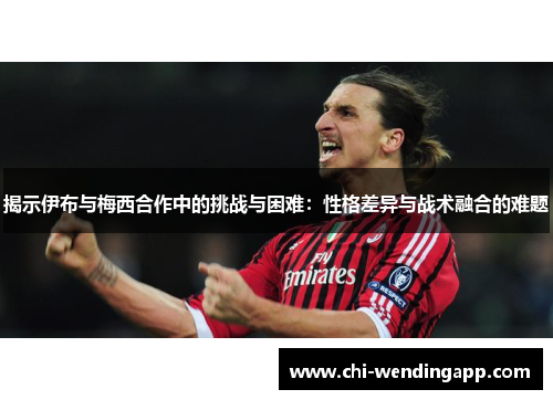 揭示伊布与梅西合作中的挑战与困难：性格差异与战术融合的难题