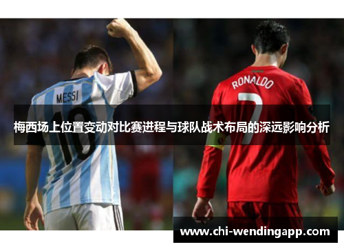 梅西场上位置变动对比赛进程与球队战术布局的深远影响分析