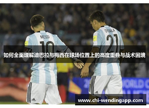 如何全面理解迪巴拉与梅西在球场位置上的高度重叠与战术困境