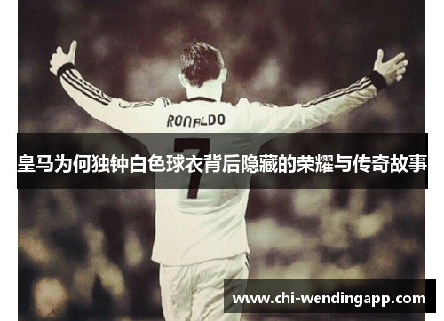 皇马为何独钟白色球衣背后隐藏的荣耀与传奇故事