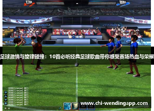 足球激情与旋律碰撞：10首必听经典足球歌曲带你感受赛场热血与荣耀