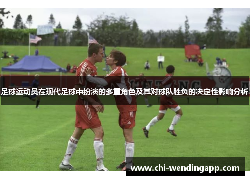 足球运动员在现代足球中扮演的多重角色及其对球队胜负的决定性影响分析