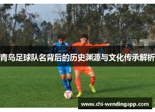 青岛足球队名背后的历史渊源与文化传承解析
