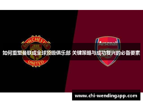 如何重塑曼联成全球顶级俱乐部 关键策略与成功复兴的必备要素