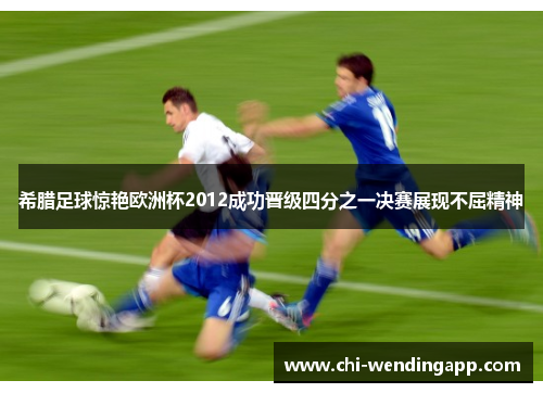 希腊足球惊艳欧洲杯2012成功晋级四分之一决赛展现不屈精神