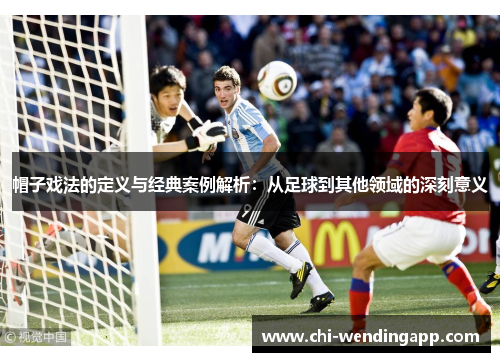 帽子戏法的定义与经典案例解析：从足球到其他领域的深刻意义