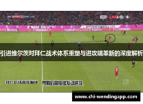 引进维尔茨对拜仁战术体系重塑与进攻端革新的深度解析