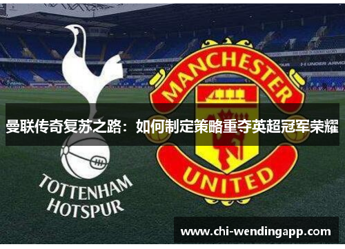 曼联传奇复苏之路：如何制定策略重夺英超冠军荣耀