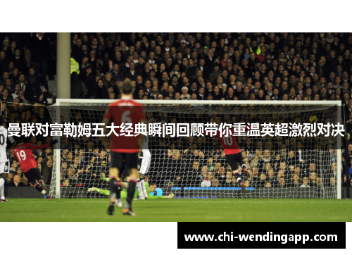 曼联对富勒姆五大经典瞬间回顾带你重温英超激烈对决