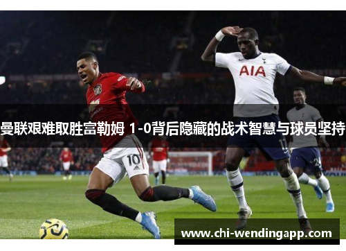 曼联艰难取胜富勒姆 1-0背后隐藏的战术智慧与球员坚持