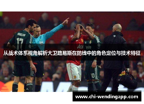 从战术体系视角解析大卫路易斯在防线中的角色定位与技术特征