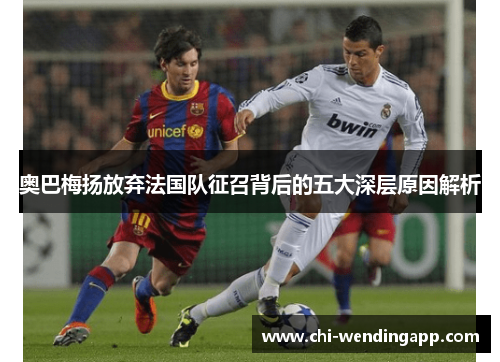 奥巴梅扬放弃法国队征召背后的五大深层原因解析