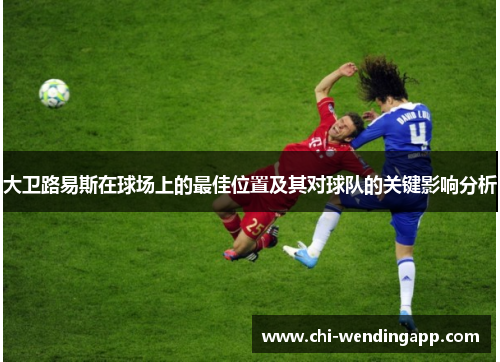 大卫路易斯在球场上的最佳位置及其对球队的关键影响分析