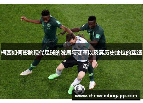 梅西如何影响现代足球的发展与变革以及其历史地位的塑造 梅西如何影响现代足球的发展与变革以及其历史地位的塑造