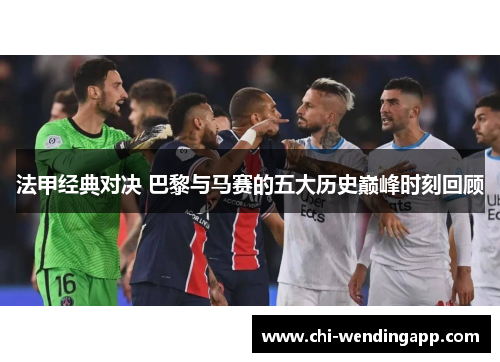 法甲经典对决 巴黎与马赛的五大历史巅峰时刻回顾