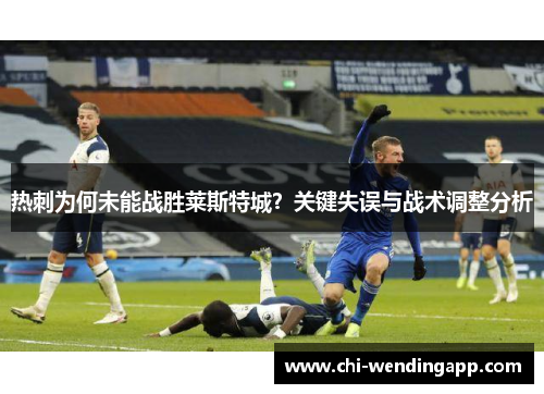 热刺为何未能战胜莱斯特城?关键失误与战术调整分析 热刺为何未能战胜莱斯特城?关键失误与战术调整分析