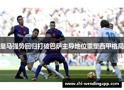 皇马强势回归打破巴萨主导地位重塑西甲格局