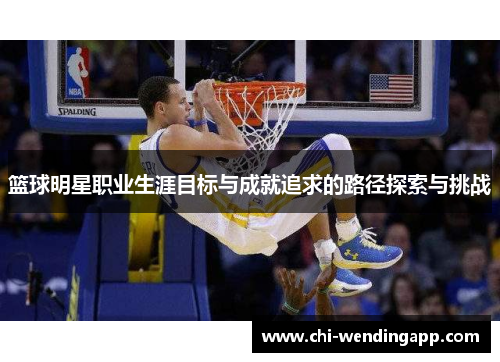 篮球明星职业生涯目标与成就追求的路径探索与挑战 篮球明星职业生涯目标与成就追求的路径探索与挑战