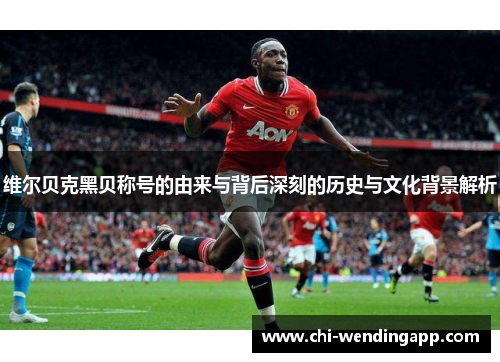 维尔贝克黑贝称号的由来与背后深刻的历史与文化背景解析 维尔贝克黑贝称号的由来与背后深刻的历史与文化背景解析