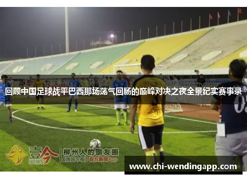 回顾中国足球战平巴西那场荡气回肠的巅峰对决之夜全景纪实赛事录