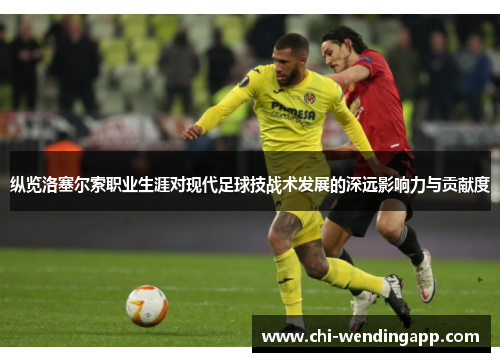纵览洛塞尔索职业生涯对现代足球技战术发展的深远影响力与贡献度 纵览洛塞尔索职业生涯对现代足球技战术发展的深远影响力与贡献度