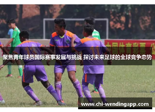 聚焦青年球员国际赛事发展与挑战 探讨未来足球的全球竞争态势 聚焦青年球员国际赛事发展与挑战 探讨未来足球的全球竞争态势