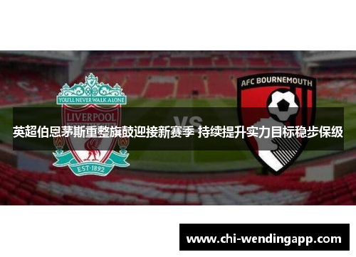 英超伯恩茅斯重整旗鼓迎接新赛季 持续提升实力目标稳步保级 英超伯恩茅斯重整旗鼓迎接新赛季 持续提升实力目标稳步保级