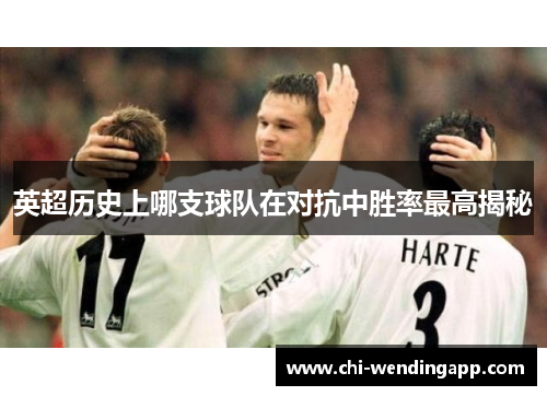 英超历史上哪支球队在对抗中胜率最高揭秘 英超历史上哪支球队在对抗中胜率最高揭秘
