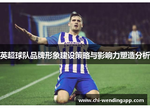 英超球队品牌形象建设策略与影响力塑造分析 英超球队品牌形象建设策略与影响力塑造分析