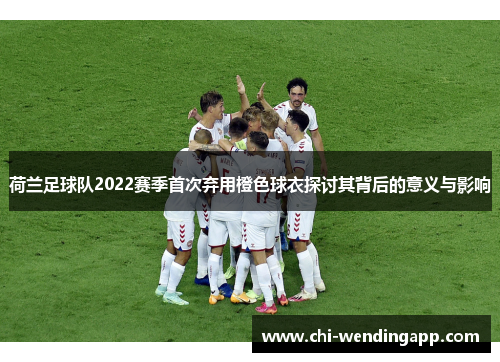 荷兰足球队2022赛季首次弃用橙色球衣探讨其背后的意义与影响