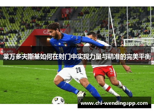 莱万多夫斯基如何在射门中实现力量与精准的完美平衡