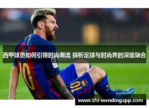 西甲球员如何引领时尚潮流 探析足球与时尚界的深度融合