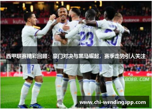 西甲联赛精彩回顾:豪门对决与黑马崛起,赛季走势引人关注 西甲联赛精彩回顾:豪门对决与黑马崛起,赛季走势引人关注