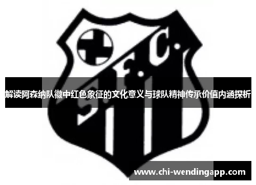 解读阿森纳队徽中红色象征的文化意义与球队精神传承价值内涵探析 解读阿森纳队徽中红色象征的文化意义与球队精神传承价值内涵探析