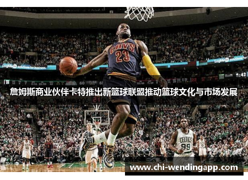 詹姆斯商业伙伴卡特推出新篮球联盟推动篮球文化与市场发展