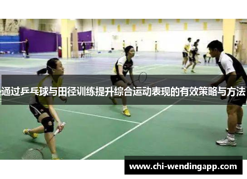 通过乒乓球与田径训练提升综合运动表现的有效策略与方法 通过乒乓球与田径训练提升综合运动表现的有效策略与方法