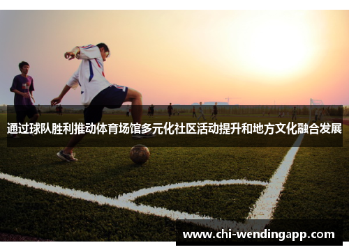 通过球队胜利推动体育场馆多元化社区活动提升和地方文化融合发展 通过球队胜利推动体育场馆多元化社区活动提升和地方文化融合发展
