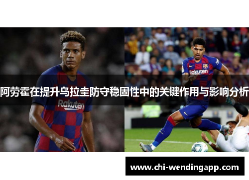 阿劳霍在提升乌拉圭防守稳固性中的关键作用与影响分析