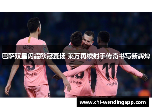 巴萨双星闪耀欧冠赛场 莱万再续射手传奇书写新辉煌 巴萨双星闪耀欧冠赛场 莱万再续射手传奇书写新辉煌