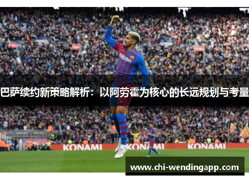 巴萨续约新策略解析:以阿劳霍为核心的长远规划与考量 巴萨续约新策略解析:以阿劳霍为核心的长远规划与考量