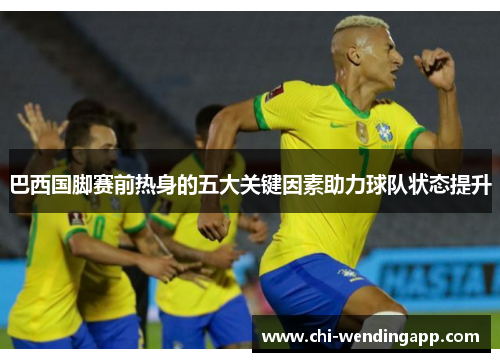 巴西国脚赛前热身的五大关键因素助力球队状态提升 巴西国脚赛前热身的五大关键因素助力球队状态提升