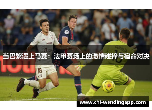 当巴黎遇上马赛:法甲赛场上的激情碰撞与宿命对决 当巴黎遇上马赛:法甲赛场上的激情碰撞与宿命对决
