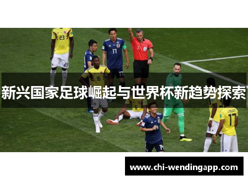 新兴国家足球崛起与世界杯新趋势探索 新兴国家足球崛起与世界杯新趋势探索