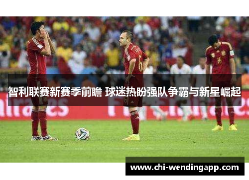 智利联赛新赛季前瞻 球迷热盼强队争霸与新星崛起