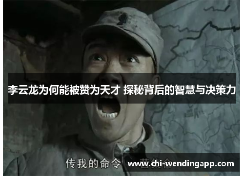 李云龙为何能被赞为天才 探秘背后的智慧与决策力 李云龙为何能被赞为天才 探秘背后的智慧与决策力