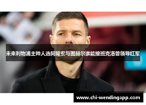 未来利物浦主帅人选阿隆索与图赫尔谁能接班克洛普领导红军 未来利物浦主帅人选阿隆索与图赫尔谁能接班克洛普领导红军