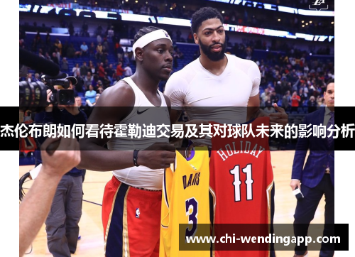 杰伦布朗如何看待霍勒迪交易及其对球队未来的影响分析 杰伦布朗如何看待霍勒迪交易及其对球队未来的影响分析