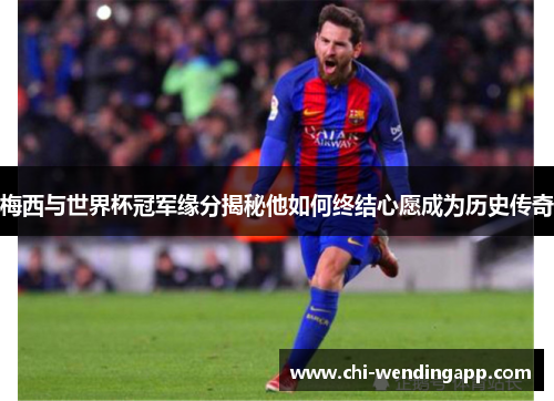梅西与世界杯冠军缘分揭秘他如何终结心愿成为历史传奇 梅西与世界杯冠军缘分揭秘他如何终结心愿成为历史传奇
